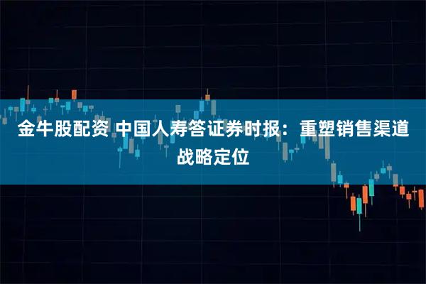 金牛股配资 中国人寿答证券时报：重塑销售渠道战略定位