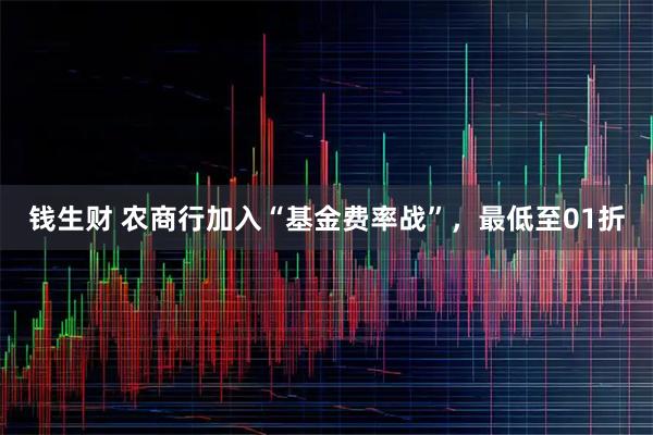 钱生财 农商行加入“基金费率战”，最低至01折