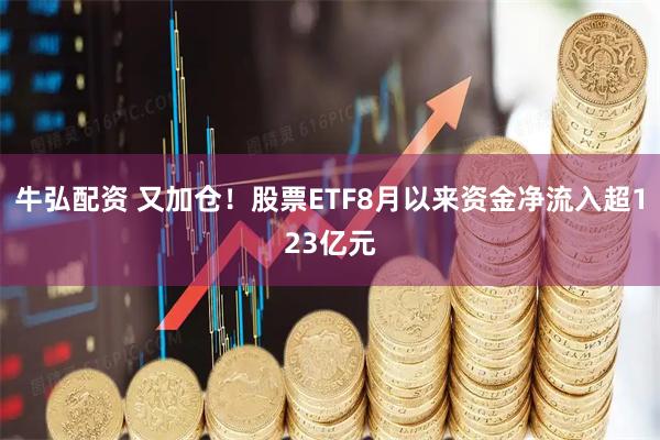 牛弘配资 又加仓！股票ETF8月以来资金净流入超123亿元