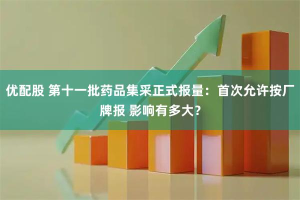 优配股 第十一批药品集采正式报量：首次允许按厂牌报 影响有多大？