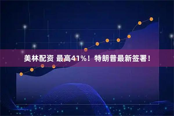 美林配资 最高41%！特朗普最新签署！