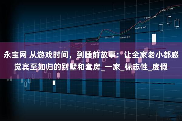 永宝网 从游戏时间，到睡前故事：让全家老小都感觉宾至如归的别墅和套房_一家_标志性_度假