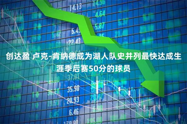 创达盈 卢克-肯纳德成为湖人队史并列最快达成生涯季后赛50分的球员
