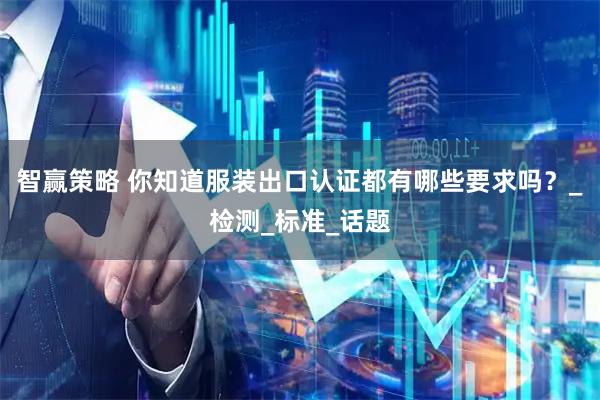 智赢策略 你知道服装出口认证都有哪些要求吗？_检测_标准_话题