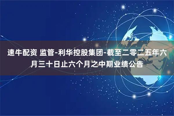 速牛配资 监管-利华控股集团-截至二零二五年六月三十日止六个月之中期业绩公告
