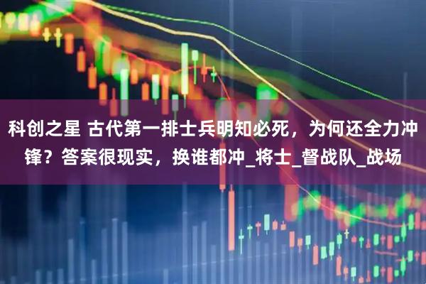 科创之星 古代第一排士兵明知必死，为何还全力冲锋？答案很现实，换谁都冲_将士_督战队_战场