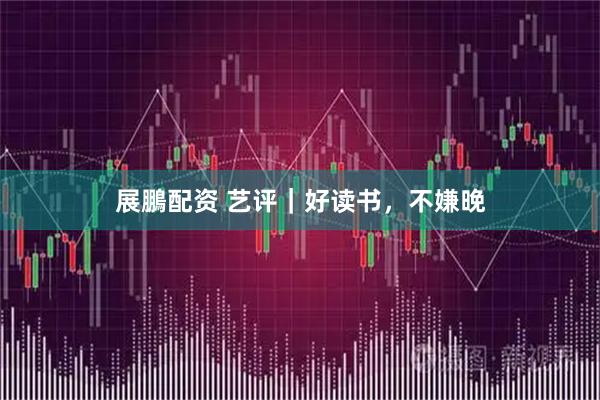 展鵬配资 艺评｜好读书，不嫌晚