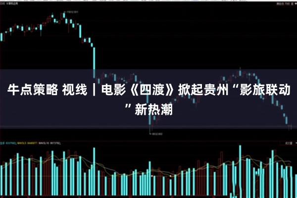 牛点策略 视线｜电影《四渡》掀起贵州“影旅联动”新热潮