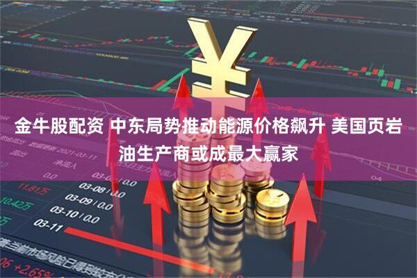 金牛股配资 中东局势推动能源价格飙升 美国页岩油生产商或成最大赢家