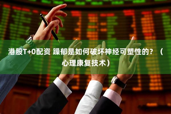 港股T+0配资 躁郁是如何破坏神经可塑性的？（心理康复技术）