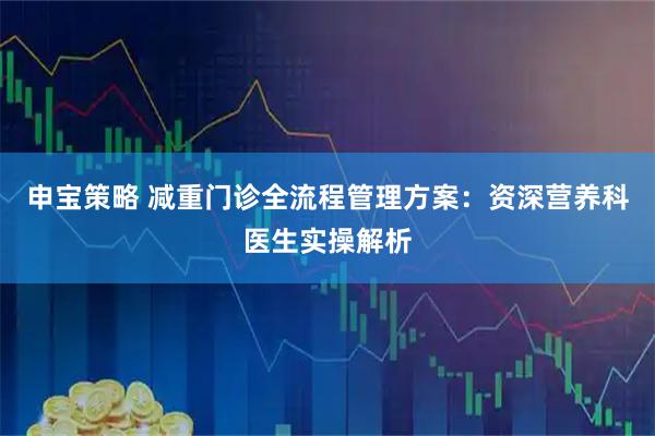 申宝策略 减重门诊全流程管理方案：资深营养科医生实操解析