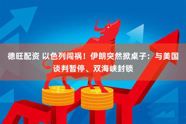 德旺配资 以色列闯祸！伊朗突然掀桌子：与美国谈判暂停、双海峡封锁