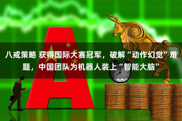 八戒策略 获得国际大赛冠军，破解“动作幻觉”难题，中国团队为机器人装上“智能大脑”