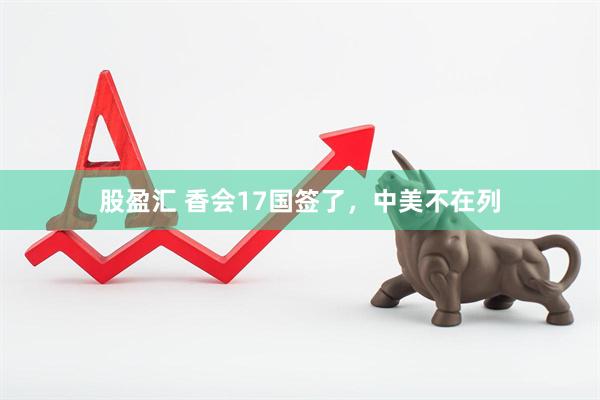 股盈汇 香会17国签了,中美不在列