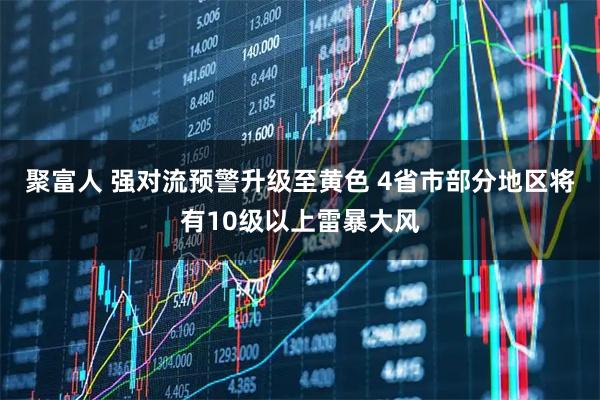 聚富人 强对流预警升级至黄色 4省市部分地区将有10级以上雷暴大风