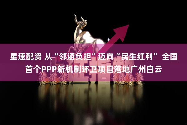 星速配资 从“邻避负担”迈向“民生红利” 全国首个PPP新机制环卫项目落地广州白云