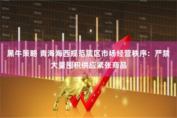 黑牛策略 青海海西规范震区市场经营秩序：严禁大量囤积供应紧张商品