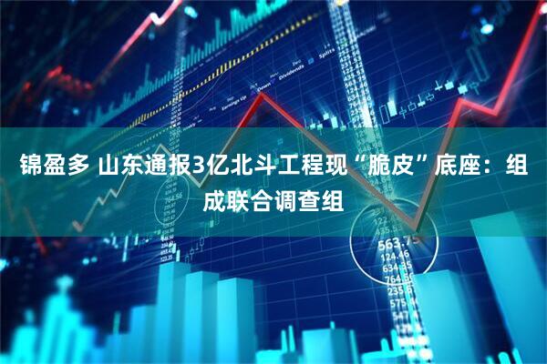 锦盈多 山东通报3亿北斗工程现“脆皮”底座：组成联合调查组