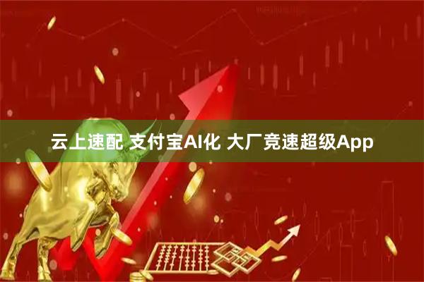 云上速配 支付宝AI化 大厂竞速超级App
