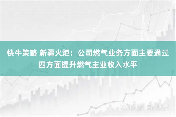 快牛策略 新疆火炬：公司燃气业务方面主要通过四方面提升燃气主业收入水平