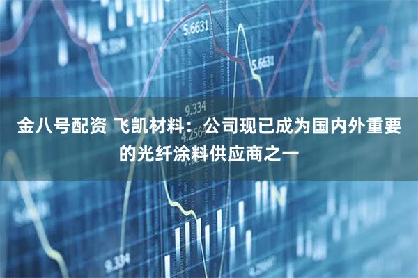 金八号配资 飞凯材料：公司现已成为国内外重要的光纤涂料供应商之一