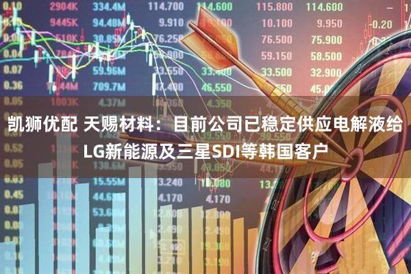 凯狮优配 天赐材料：目前公司已稳定供应电解液给LG新能源及三星SDI等韩国客户