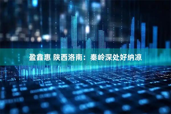 盈鑫惠 陕西洛南：秦岭深处好纳凉