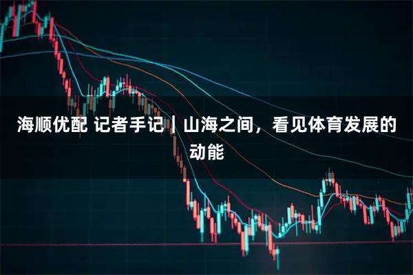 海顺优配 记者手记｜山海之间，看见体育发展的动能