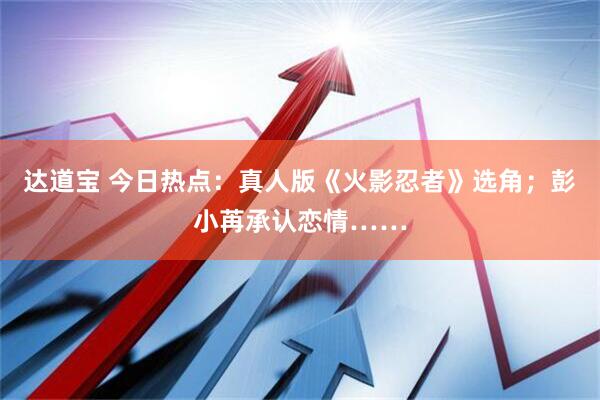 达道宝 今日热点：真人版《火影忍者》选角；彭小苒承认恋情……