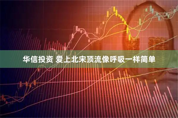 华信投资 爱上北宋顶流像呼吸一样简单