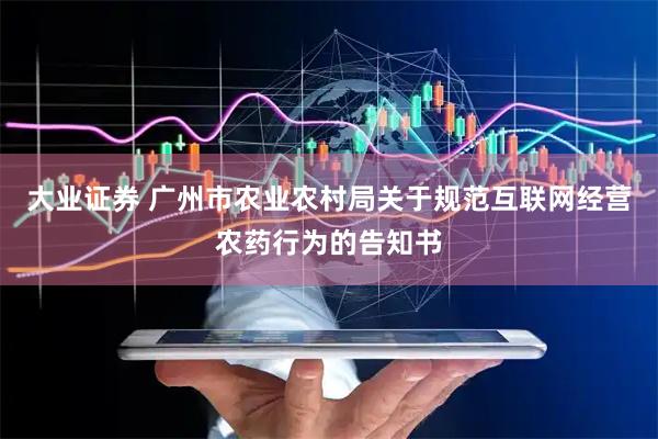 大业证券 广州市农业农村局关于规范互联网经营农药行为的告知书