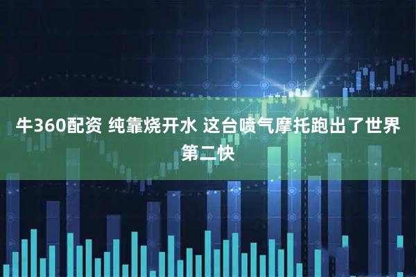 牛360配资 纯靠烧开水 这台喷气摩托跑出了世界第二快